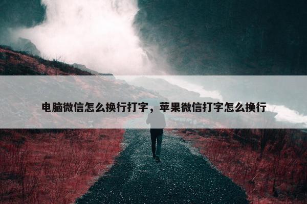 电脑微信怎么换行打字，苹果微信打字怎么换行