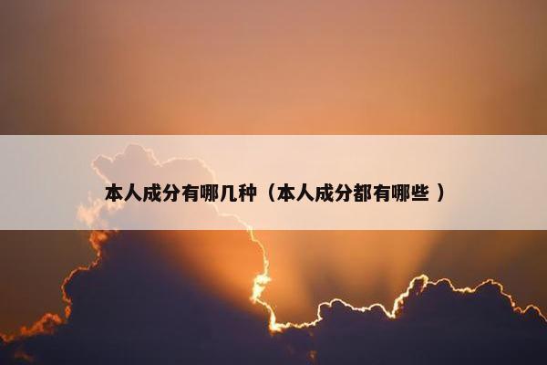 本人成分有哪几种（本人成分都有哪些 ）