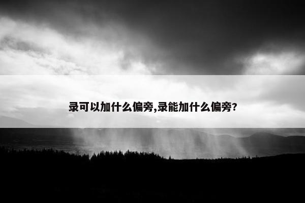 录可以加什么偏旁,录能加什么偏旁?