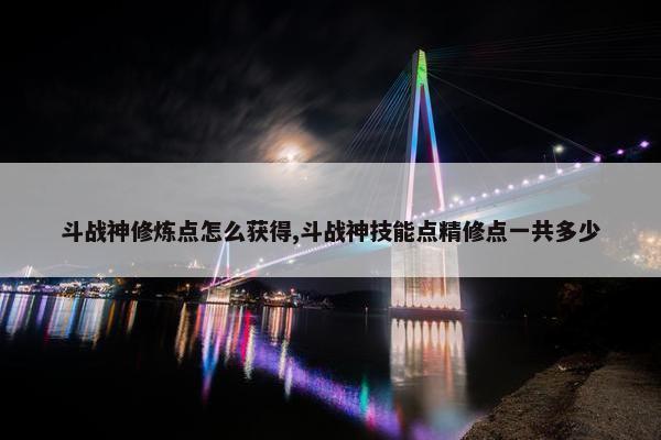 斗战神修炼点怎么获得,斗战神技能点精修点一共多少