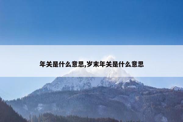 年关是什么意思,岁末年关是什么意思