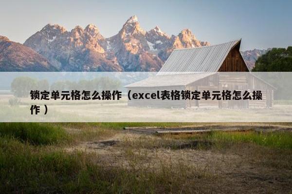 锁定单元格怎么操作（excel表格锁定单元格怎么操作 ）