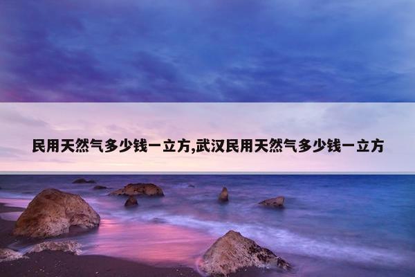 民用天然气多少钱一立方,武汉民用天然气多少钱一立方