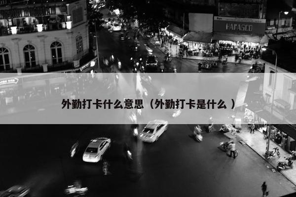 外勤打卡什么意思（外勤打卡是什么 ）