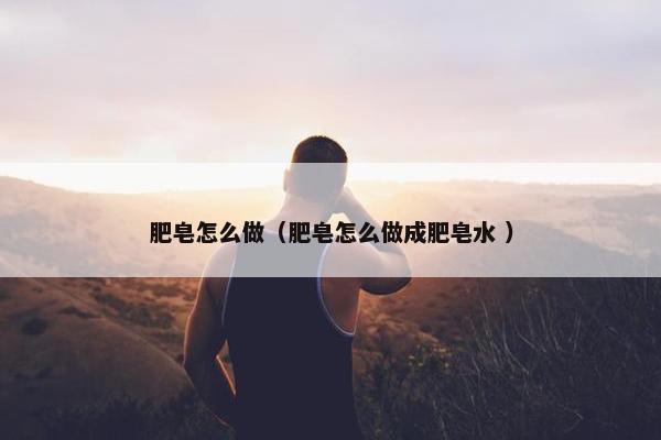 肥皂怎么做（肥皂怎么做成肥皂水 ）