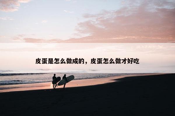 皮蛋是怎么做成的，皮蛋怎么做才好吃