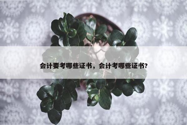 会计要考哪些证书，会计考哪些证书?