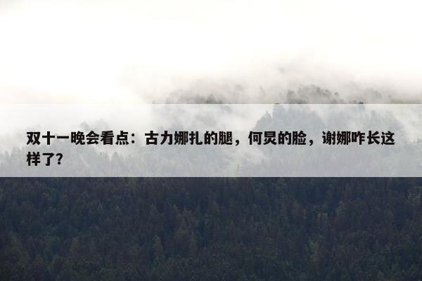 双十一晚会看点：古力娜扎的腿，何炅的脸，谢娜咋长这样了？