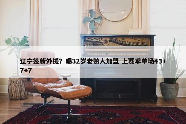 辽宁签新外援？曝32岁老熟人加盟 上赛季单场43+7+7