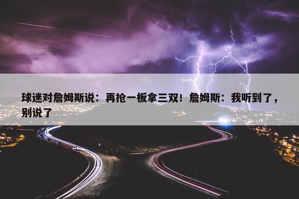 球迷对詹姆斯说：再抢一板拿三双！詹姆斯：我听到了，别说了