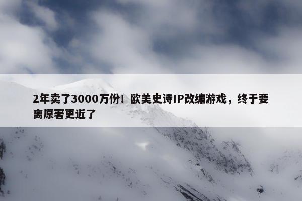 2年卖了3000万份！欧美史诗IP改编游戏，终于要离原著更近了