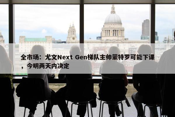 全市场：尤文Next Gen梯队主帅蒙特罗可能下课，今明两天内决定