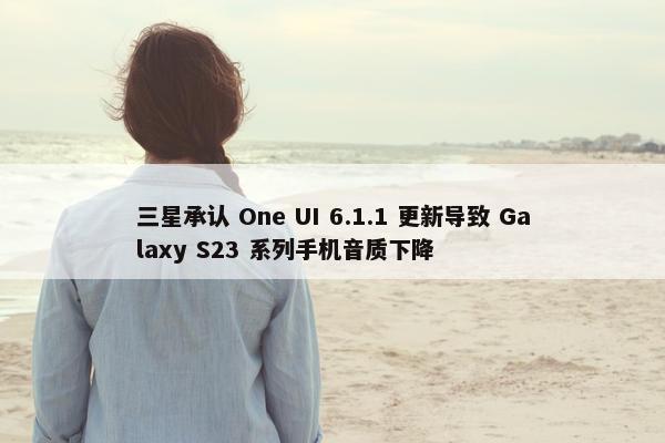 三星承认 One UI 6.1.1 更新导致 Galaxy S23 系列手机音质下降