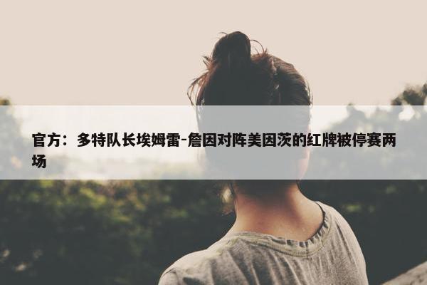 官方：多特队长埃姆雷-詹因对阵美因茨的红牌被停赛两场