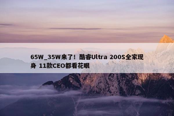 65W_35W来了！酷睿Ultra 200S全家现身 11款CEO都看花眼