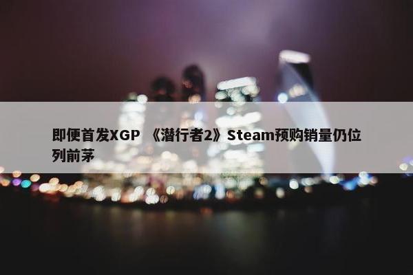 即便首发XGP 《潜行者2》Steam预购销量仍位列前茅