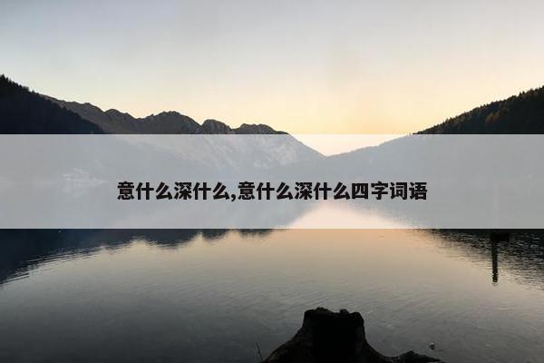 意什么深什么,意什么深什么四字词语