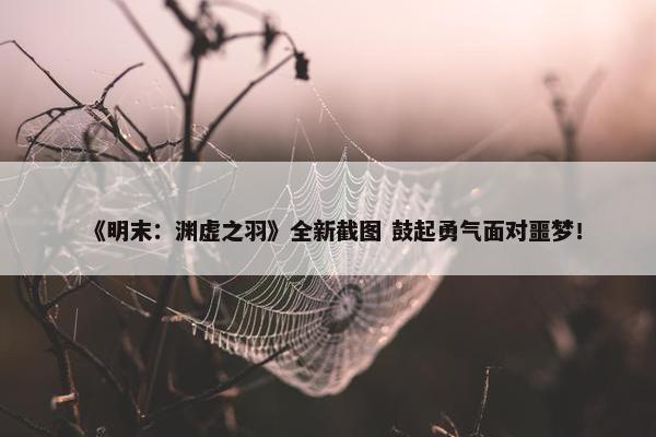 《明末：渊虚之羽》全新截图 鼓起勇气面对噩梦！