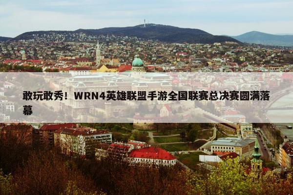 敢玩敢秀！WRN4英雄联盟手游全国联赛总决赛圆满落幕