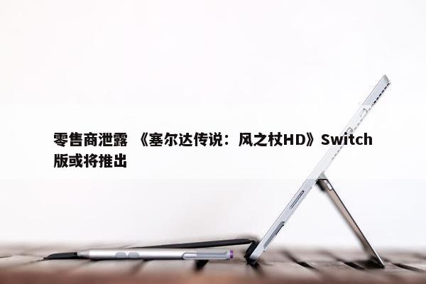 零售商泄露 《塞尔达传说：风之杖HD》Switch版或将推出