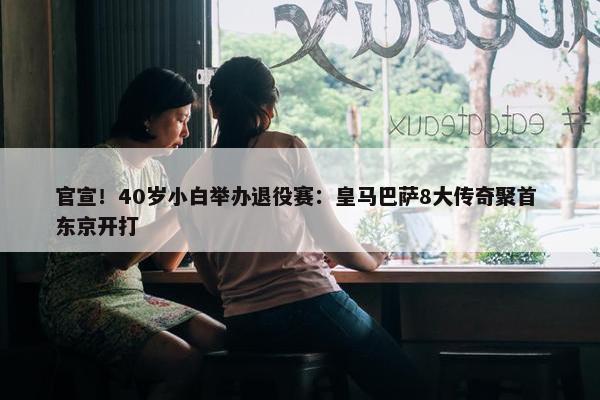 官宣！40岁小白举办退役赛：皇马巴萨8大传奇聚首 东京开打