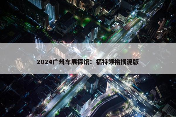 2024广州车展探馆：福特领裕插混版