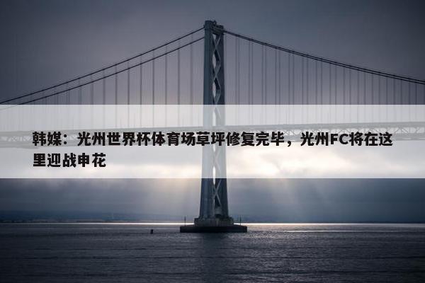 韩媒：光州世界杯体育场草坪修复完毕，光州FC将在这里迎战申花