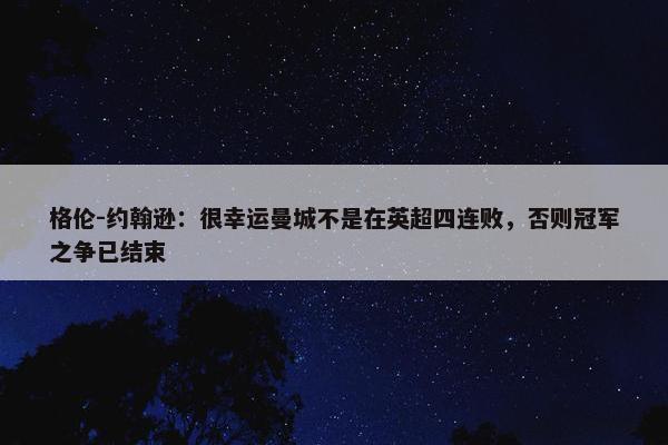 格伦-约翰逊：很幸运曼城不是在英超四连败，否则冠军之争已结束