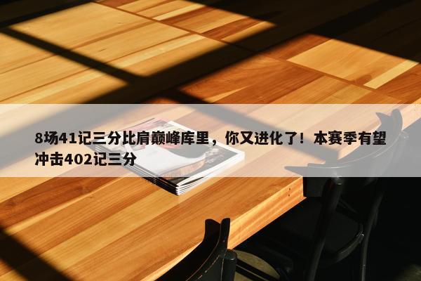 8场41记三分比肩巅峰库里，你又进化了！本赛季有望冲击402记三分