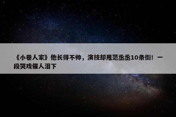 《小巷人家》他长得不帅，演技却甩范丞丞10条街！一段哭戏催人泪下