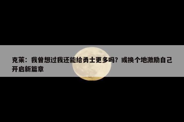 克莱：我曾想过我还能给勇士更多吗？或换个地激励自己开启新篇章