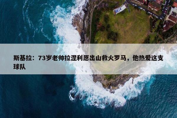 斯基拉：73岁老帅拉涅利愿出山救火罗马，他热爱这支球队