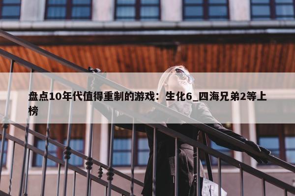 盘点10年代值得重制的游戏：生化6_四海兄弟2等上榜