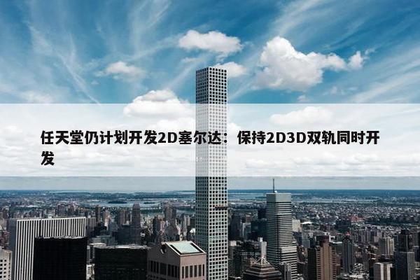 任天堂仍计划开发2D塞尔达：保持2D3D双轨同时开发