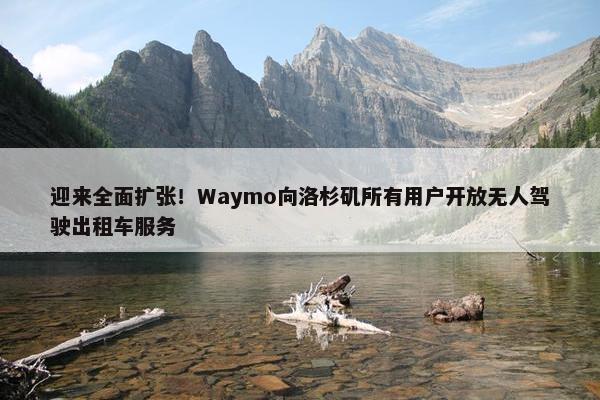 迎来全面扩张！Waymo向洛杉矶所有用户开放无人驾驶出租车服务