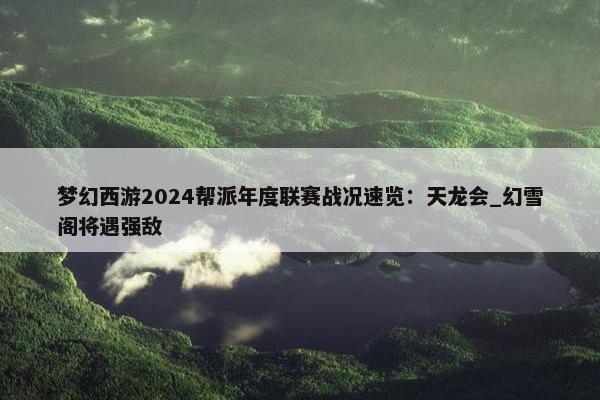 梦幻西游2024帮派年度联赛战况速览：天龙会_幻雪阁将遇强敌