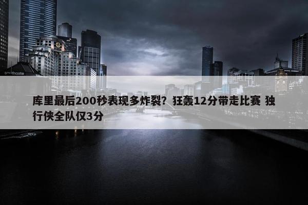 库里最后200秒表现多炸裂？狂轰12分带走比赛 独行侠全队仅3分