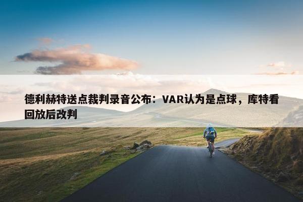 德利赫特送点裁判录音公布：VAR认为是点球，库特看回放后改判