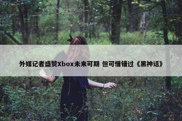 外媒记者盛赞Xbox未来可期 但可惜错过《黑神话》