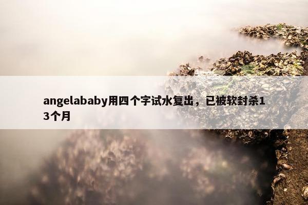 angelababy用四个字试水复出，已被软封杀13个月