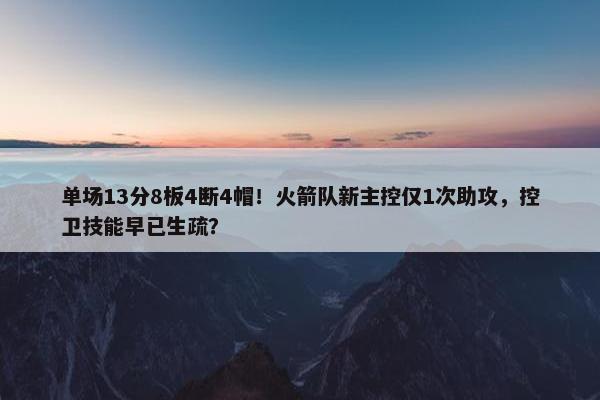 单场13分8板4断4帽！火箭队新主控仅1次助攻，控卫技能早已生疏？