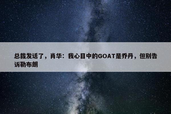 总裁发话了，肖华：我心目中的GOAT是乔丹，但别告诉勒布朗