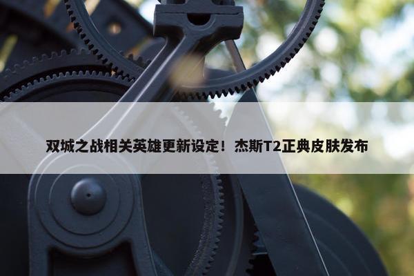 双城之战相关英雄更新设定！杰斯T2正典皮肤发布