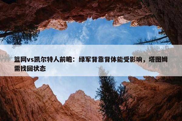 篮网vs凯尔特人前瞻：绿军背靠背体能受影响，塔图姆需找回状态