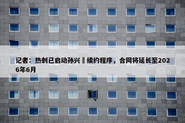 记者：热刺已启动孙兴慜续约程序，合同将延长至2026年6月