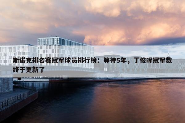 斯诺克排名赛冠军球员排行榜：等待5年，丁俊晖冠军数终于更新了