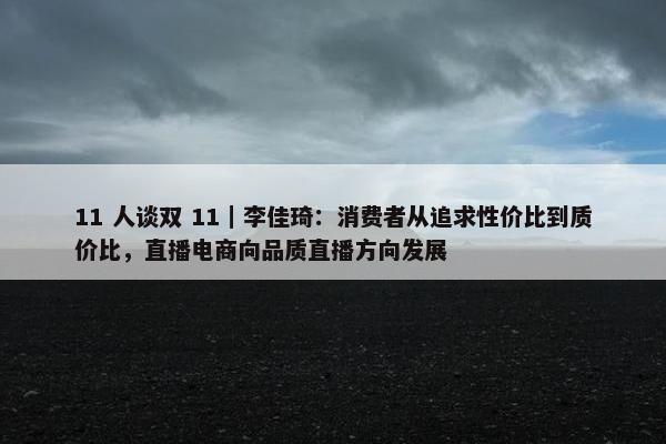 11 人谈双 11｜李佳琦：消费者从追求性价比到质价比，直播电商向品质直播方向发展