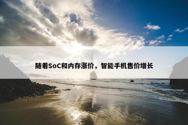 随着SoC和内存涨价，智能手机售价增长