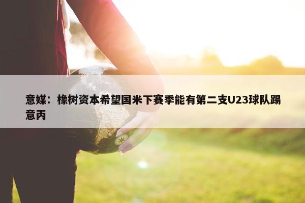 意媒：橡树资本希望国米下赛季能有第二支U23球队踢意丙