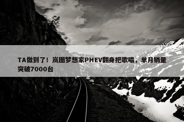 TA做到了！岚图梦想家PHEV翻身把歌唱，单月销量突破7000台